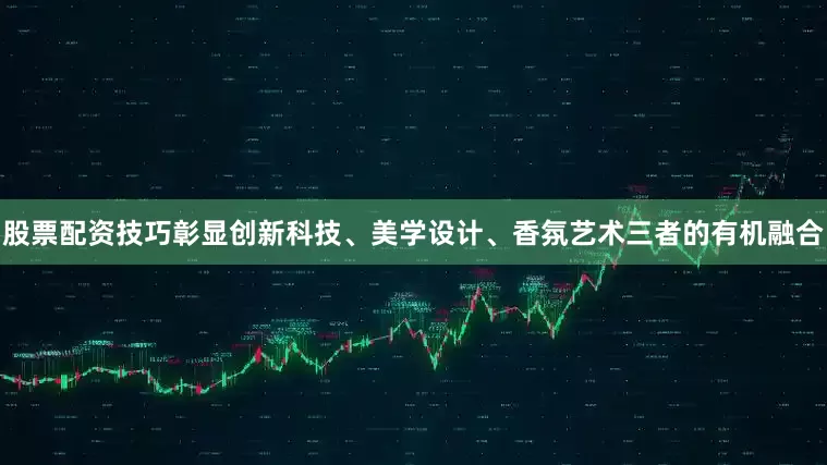 股票配资技巧彰显创新科技、美学设计、香氛艺术三者的有机融合