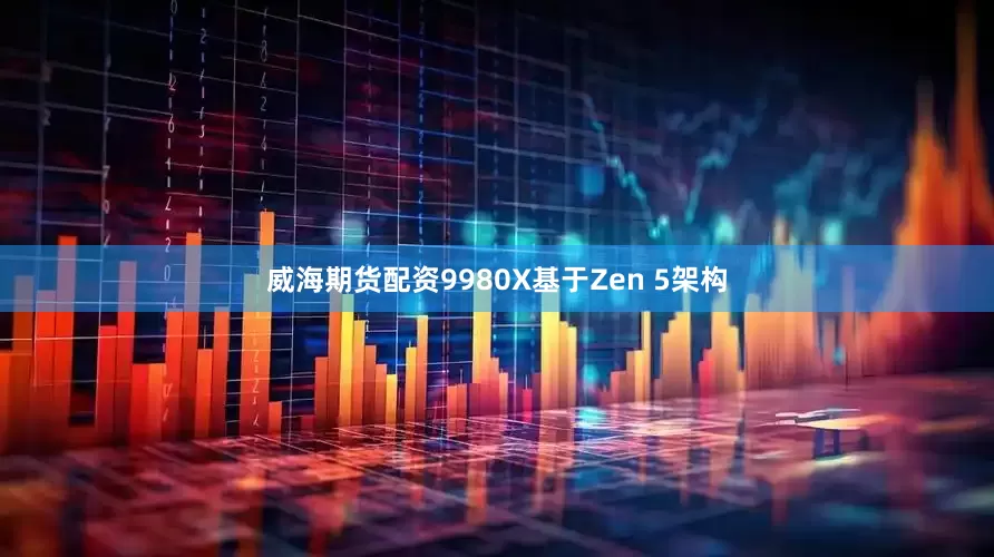 威海期货配资9980X基于Zen 5架构