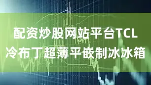 配资炒股网站平台TCL冷布丁超薄平嵌制冰冰箱