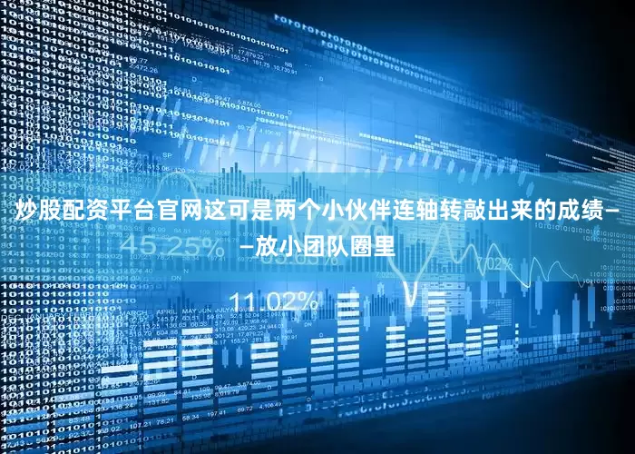 炒股配资平台官网这可是两个小伙伴连轴转敲出来的成绩——放小团队圈里