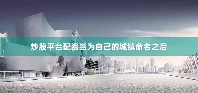 炒股平台配资当为自己的城镇命名之后