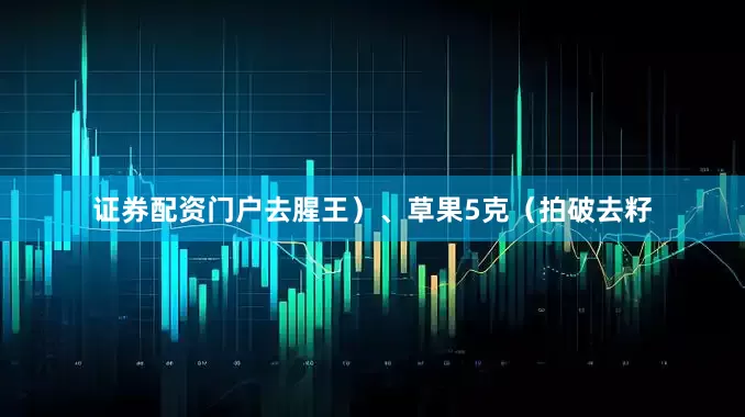 证券配资门户去腥王）、草果5克（拍破去籽