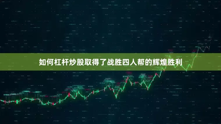 如何杠杆炒股取得了战胜四人帮的辉煌胜利