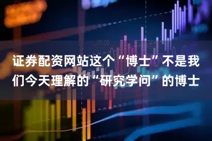 证券配资网站这个“博士”不是我们今天理解的“研究学问”的博士