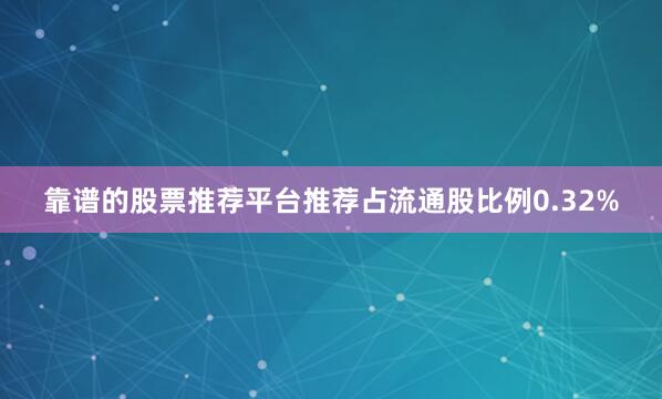 靠谱的股票推荐平台推荐占流通股比例0.32%