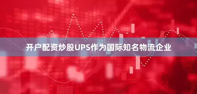 开户配资炒股UPS作为国际知名物流企业