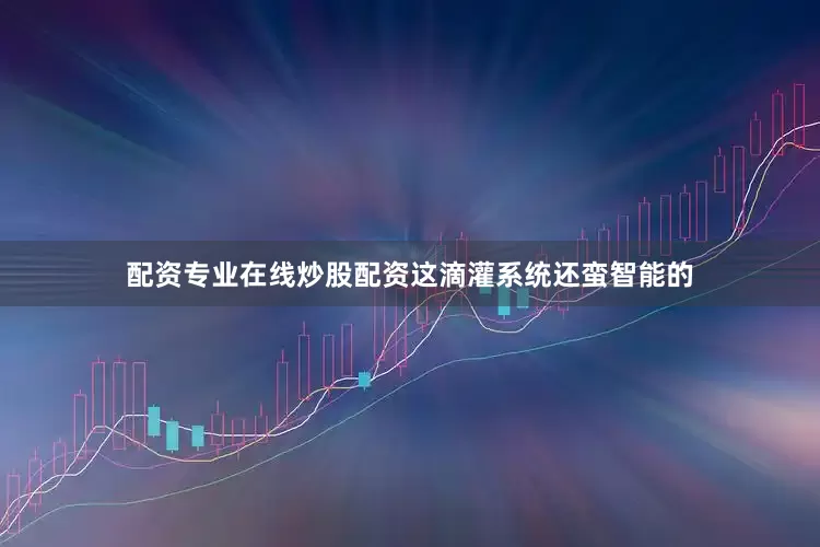 配资专业在线炒股配资这滴灌系统还蛮智能的
