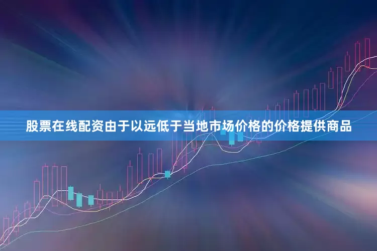 股票在线配资由于以远低于当地市场价格的价格提供商品