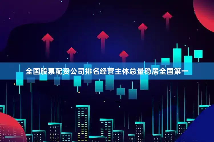 全国股票配资公司排名经营主体总量稳居全国第一