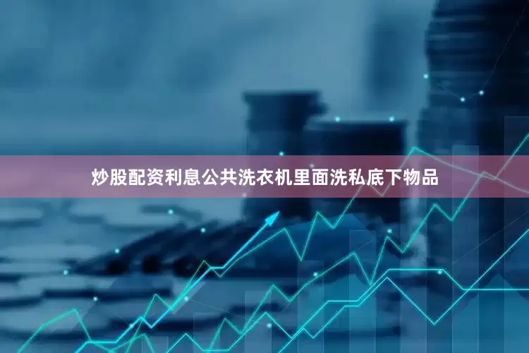 炒股配资利息公共洗衣机里面洗私底下物品