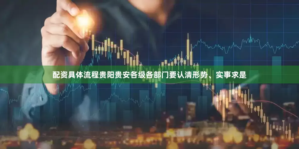 配资具体流程贵阳贵安各级各部门要认清形势、实事求是