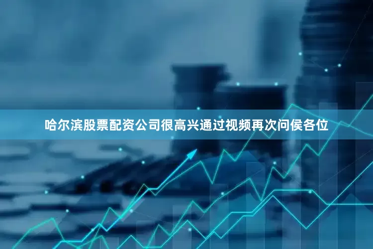 哈尔滨股票配资公司很高兴通过视频再次问侯各位