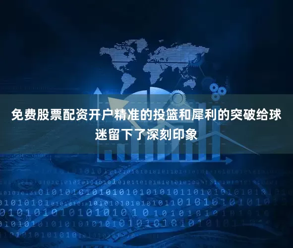 免费股票配资开户精准的投篮和犀利的突破给球迷留下了深刻印象